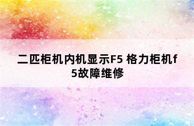 二匹柜机内机显示F5 格力柜机f5故障维修